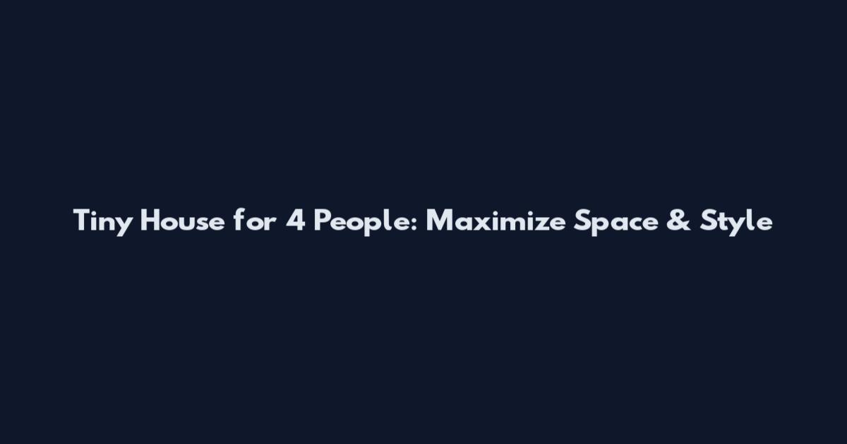 Tiny House for 4 People: Maximize Space & Style