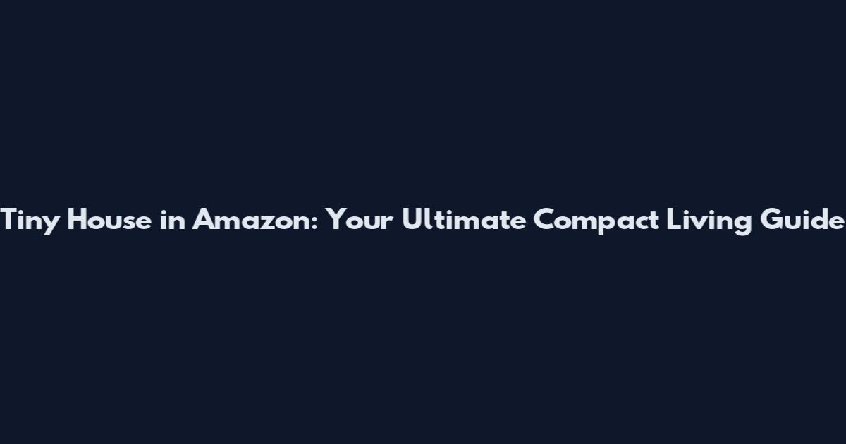 Tiny House in Amazon: Your Ultimate Compact Living Guide