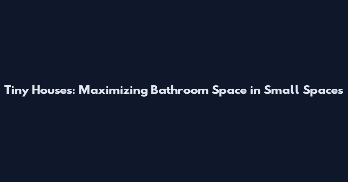 Tiny Houses: Maximizing Bathroom Space in Small Spaces