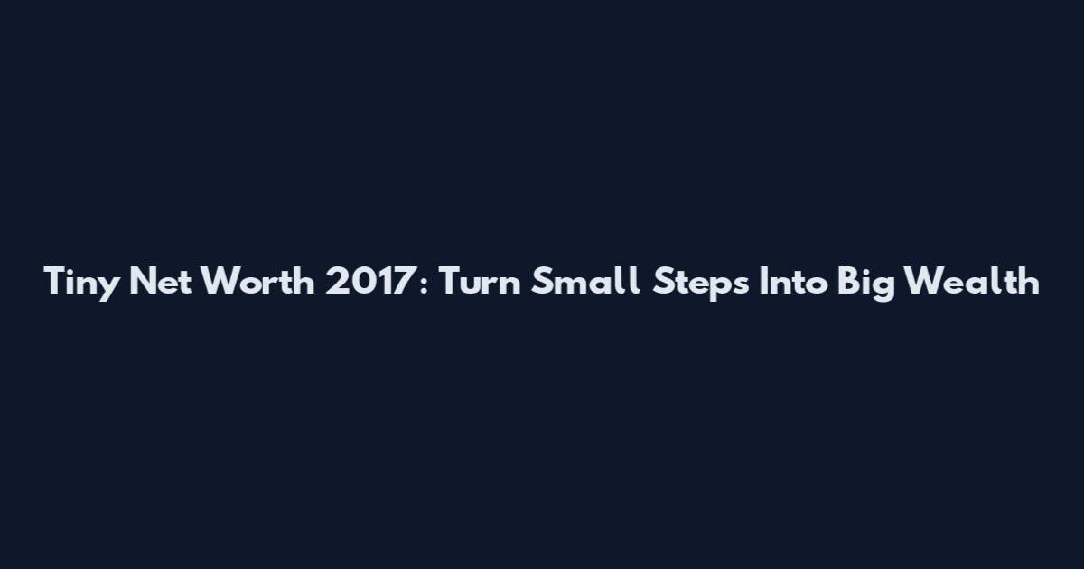 Tiny Net Worth 2017: Turn Small Steps Into Big Wealth
