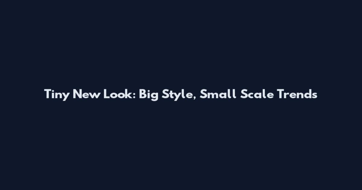 Tiny New Look: Big Style, Small Scale Trends