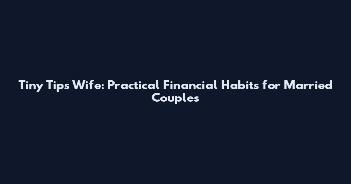 Tiny Tips Wife: Practical Financial Habits for Married Couples