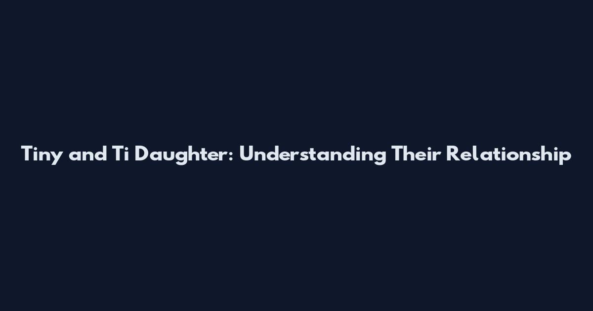 Tiny and Ti Daughter: Understanding Their Relationship