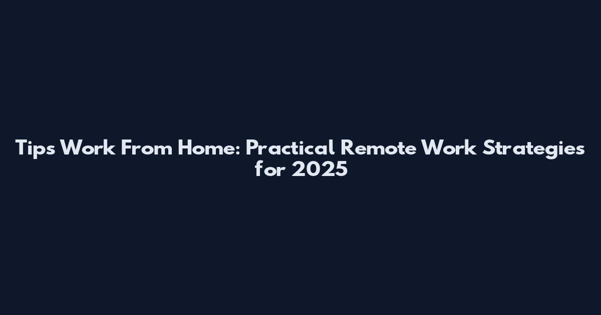 Tips Work From Home: Practical Remote Work Strategies for 2025