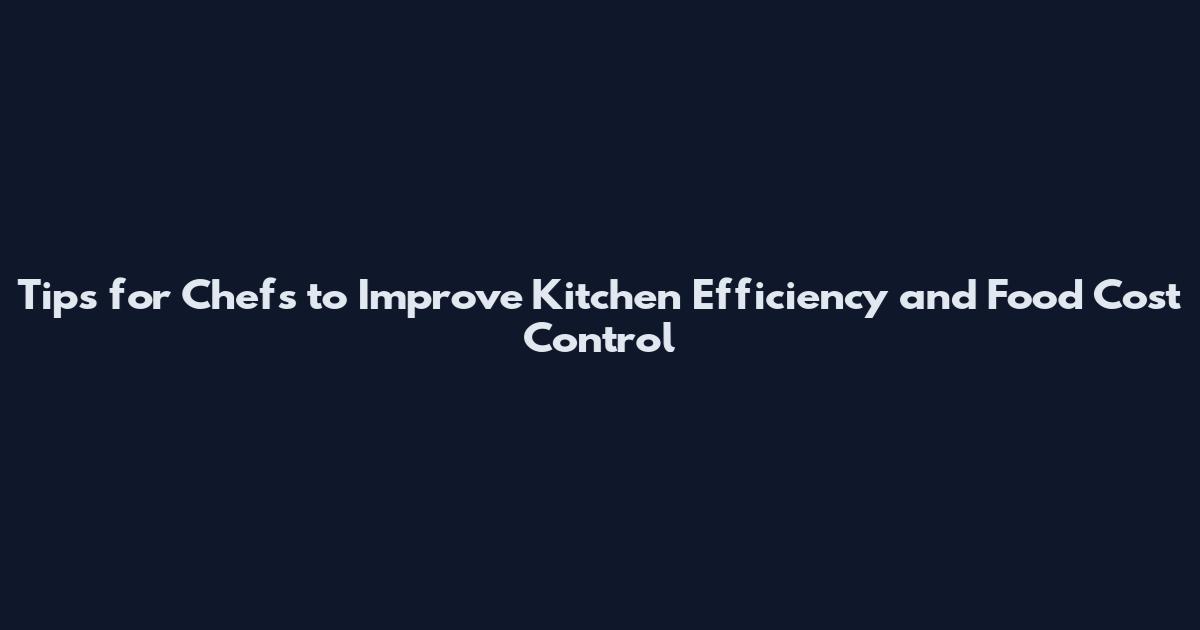 Tips for Chefs to Improve Kitchen Efficiency and Food Cost Control