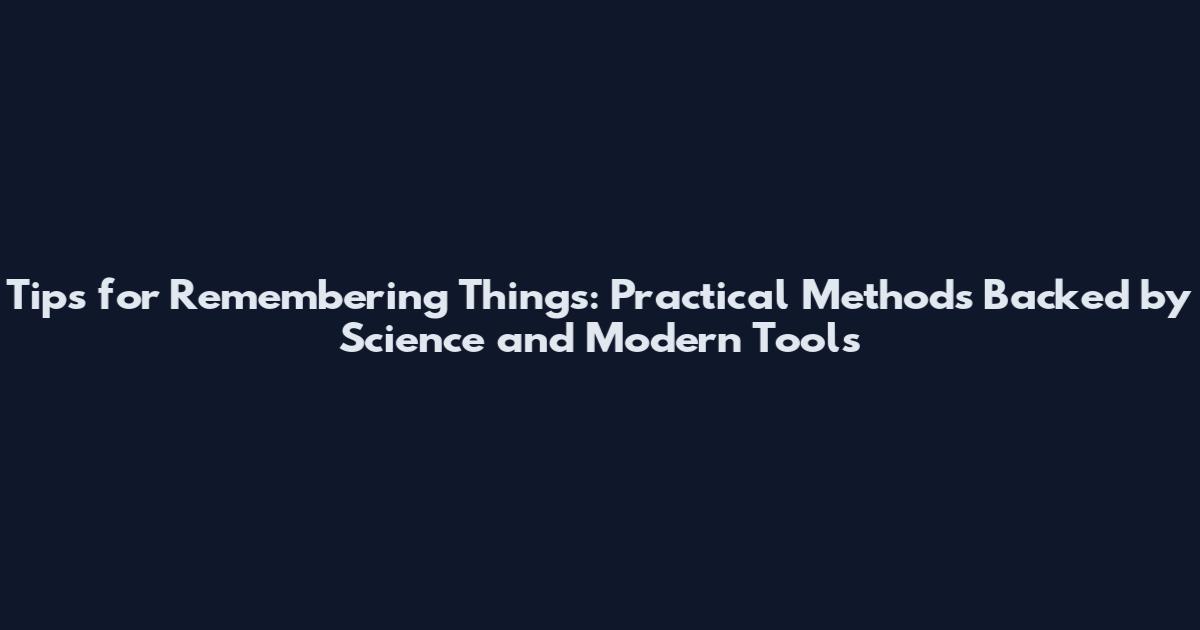 Tips for Remembering Things: Practical Methods Backed by Science and Modern Tools
