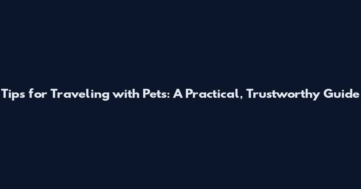 Tips for Traveling with Pets: A Practical, Trustworthy Guide