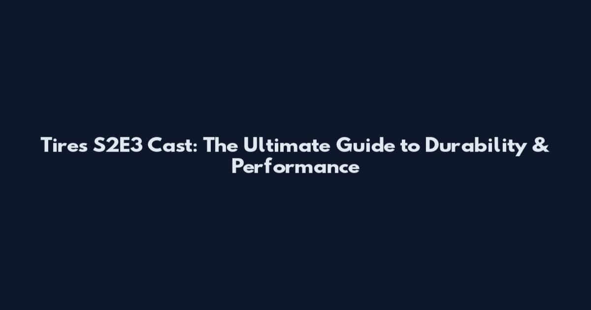 Tires S2E3 Cast: The Ultimate Guide to Durability & Performance