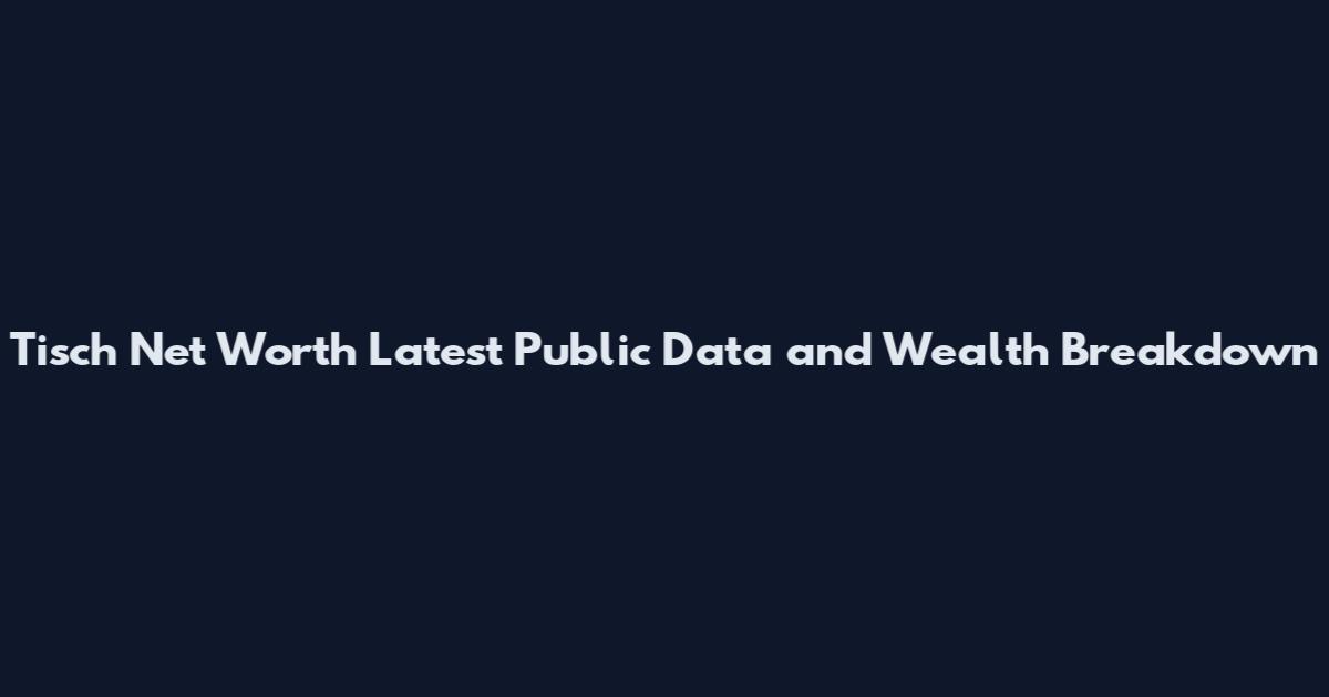Tisch Net Worth Latest Public Data and Wealth Breakdown
