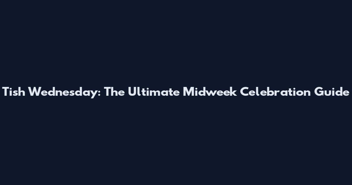 Tish Wednesday: The Ultimate Midweek Celebration Guide
