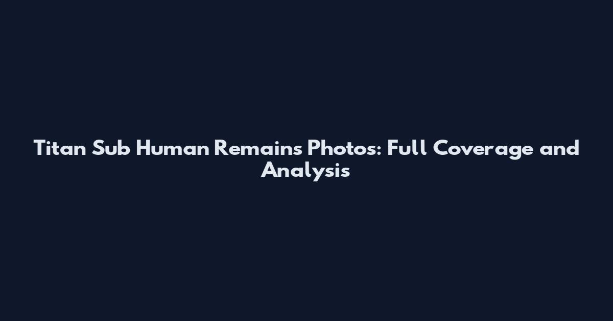 Titan Sub Human Remains Photos: Full Coverage and Analysis