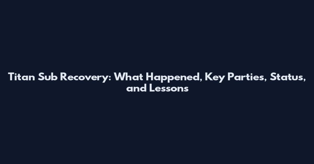 Titan Sub Recovery: What Happened, Key Parties, Status, and Lessons