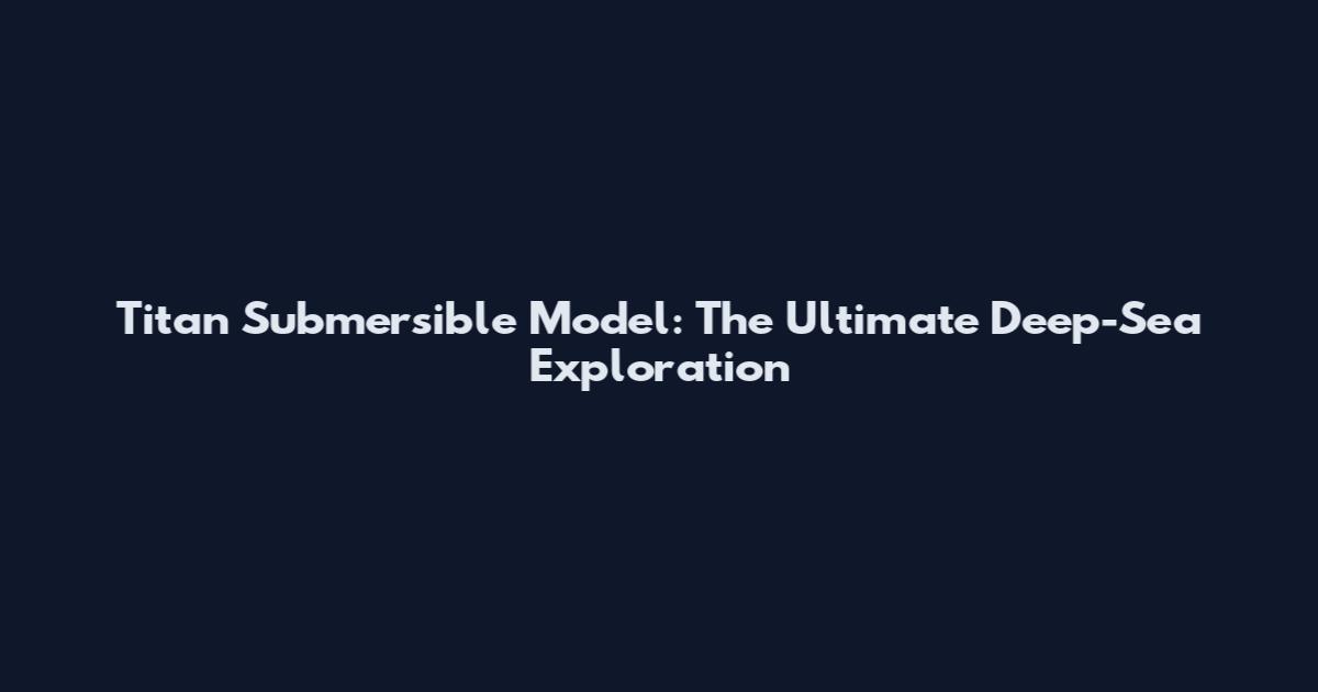 Titan Submersible Model: The Ultimate Deep-Sea Exploration