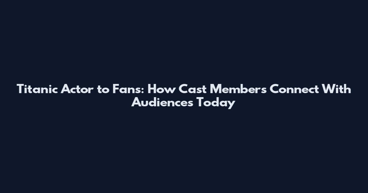 Titanic Actor to Fans: How Cast Members Connect With Audiences Today