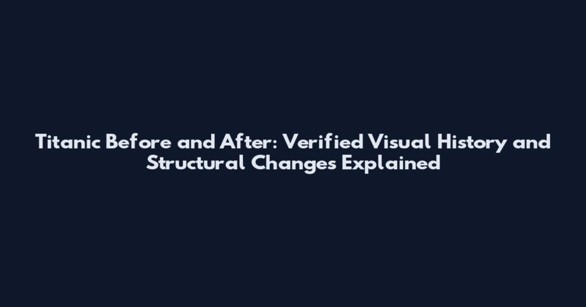 Titanic Before and After: Verified Visual History and Structural Changes Explained