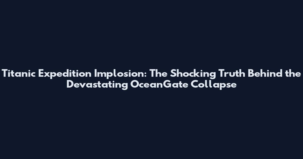 Titanic Expedition Implosion: The Shocking Truth Behind the Devastating OceanGate Collapse