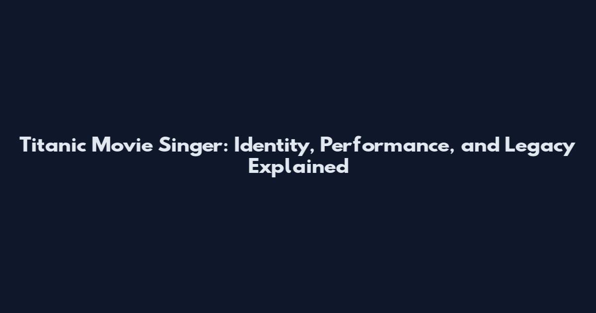 Titanic Movie Singer: Identity, Performance, and Legacy Explained