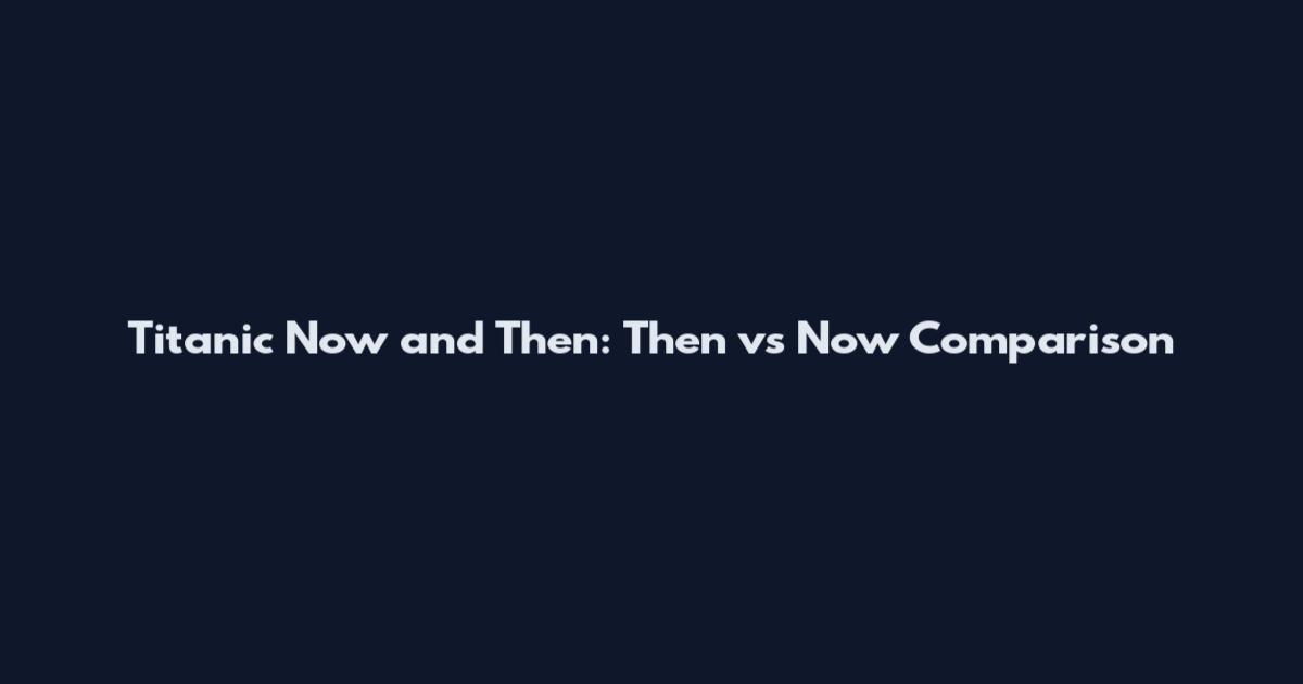 Titanic Now and Then: Then vs Now Comparison