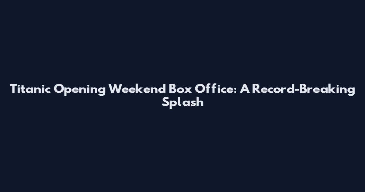 Titanic Opening Weekend Box Office: A Record-Breaking Splash