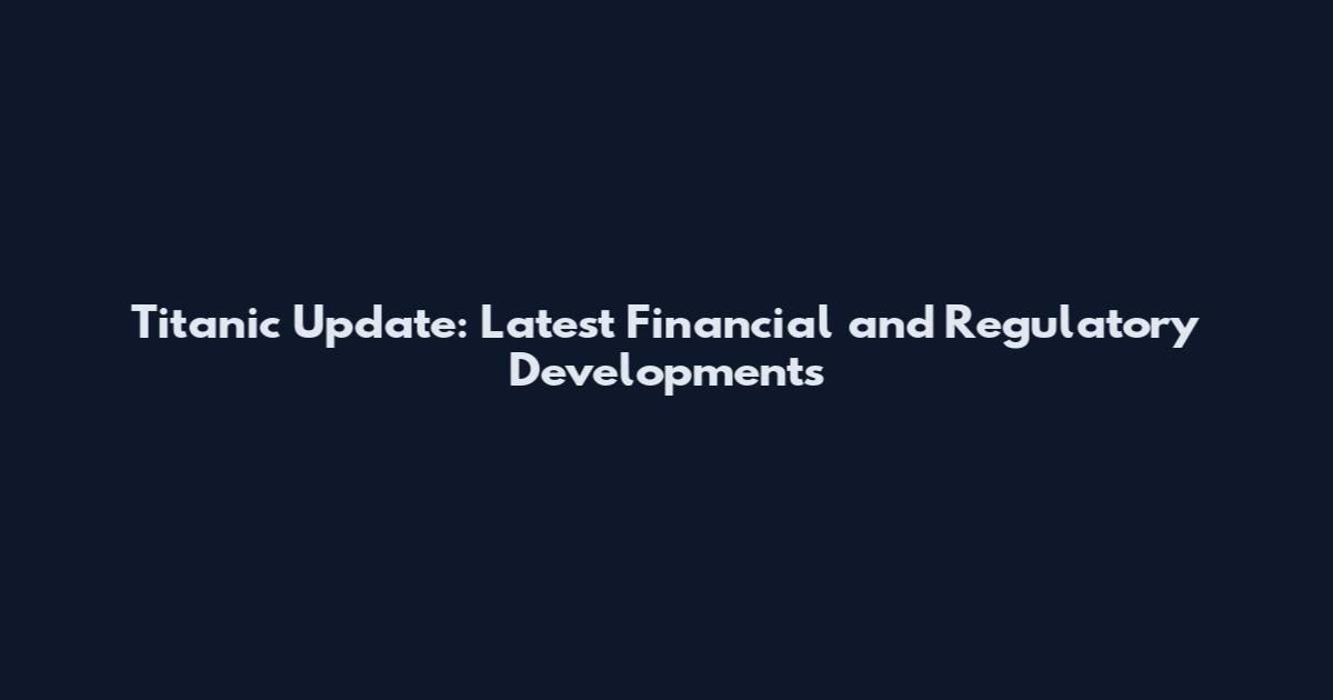 Titanic Update: Latest Financial and Regulatory Developments