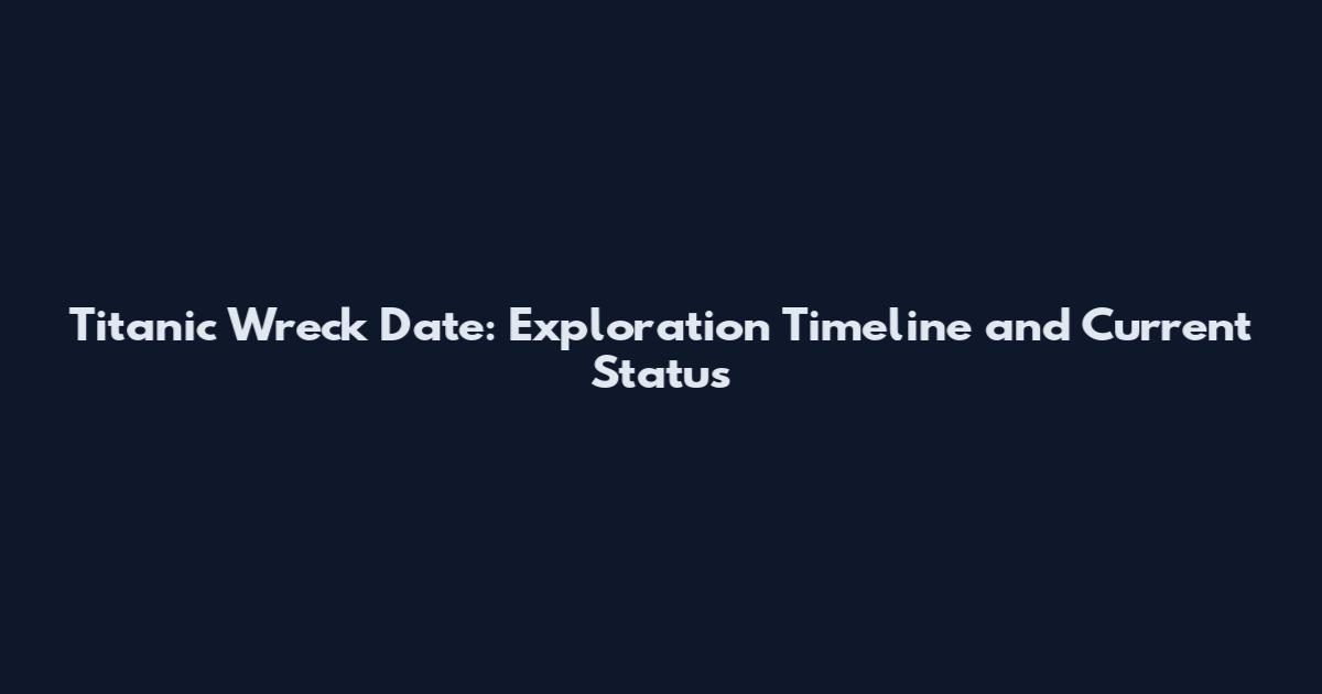 Titanic Wreck Date: Exploration Timeline and Current Status