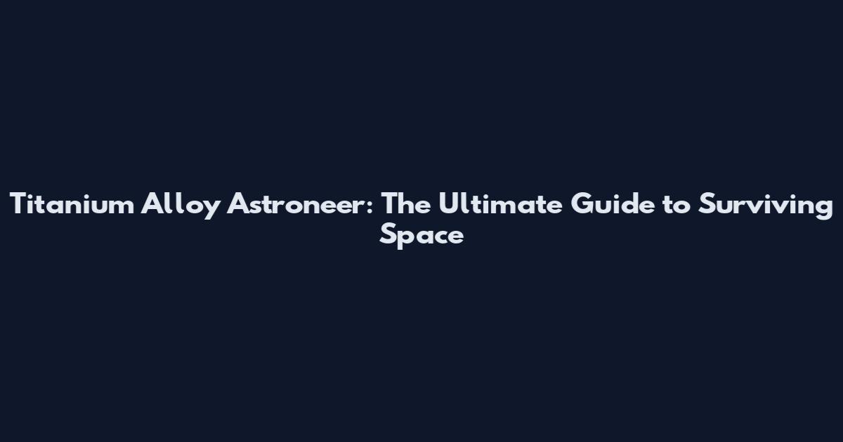 Titanium Alloy Astroneer: The Ultimate Guide to Surviving Space