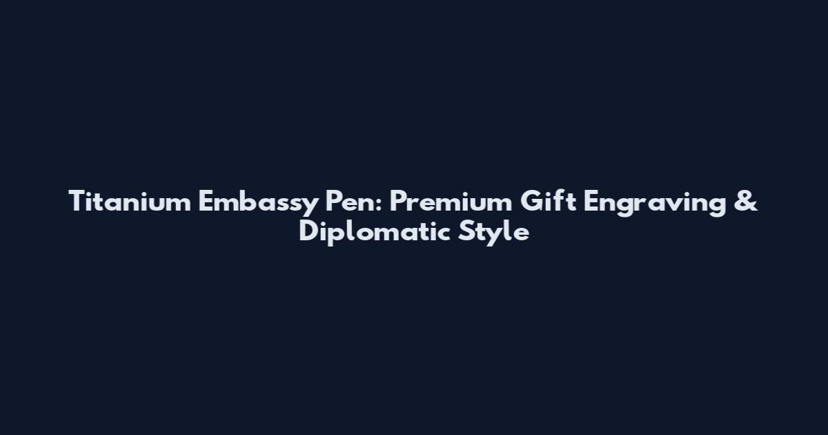 Titanium Embassy Pen: Premium Gift Engraving & Diplomatic Style