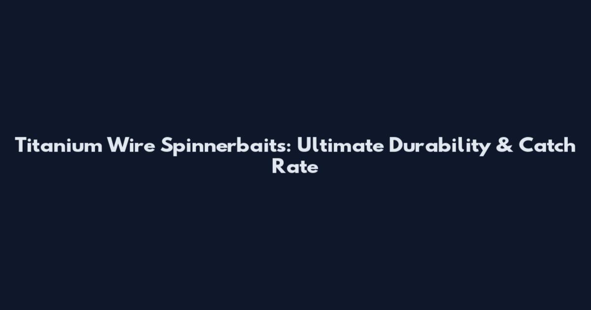 Titanium Wire Spinnerbaits: Ultimate Durability & Catch Rate