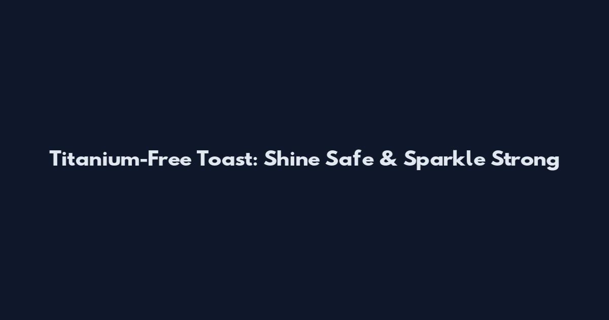 Titanium-Free Toast: Shine Safe & Sparkle Strong