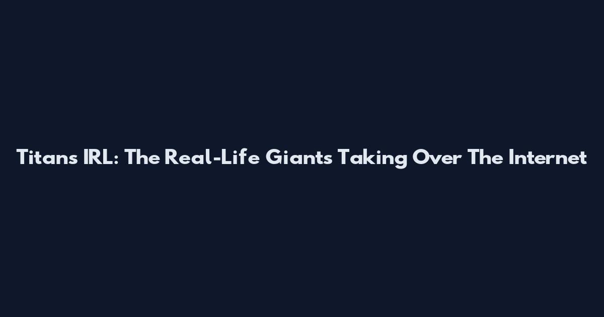 Titans IRL: The Real-Life Giants Taking Over The Internet