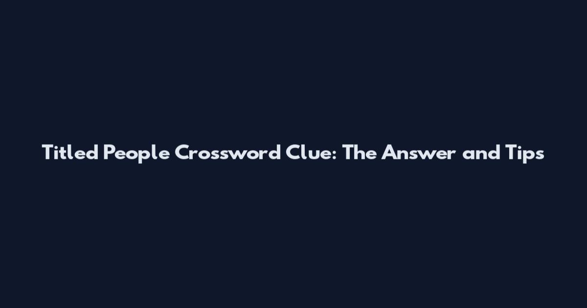 Titled People Crossword Clue: The Answer and Tips