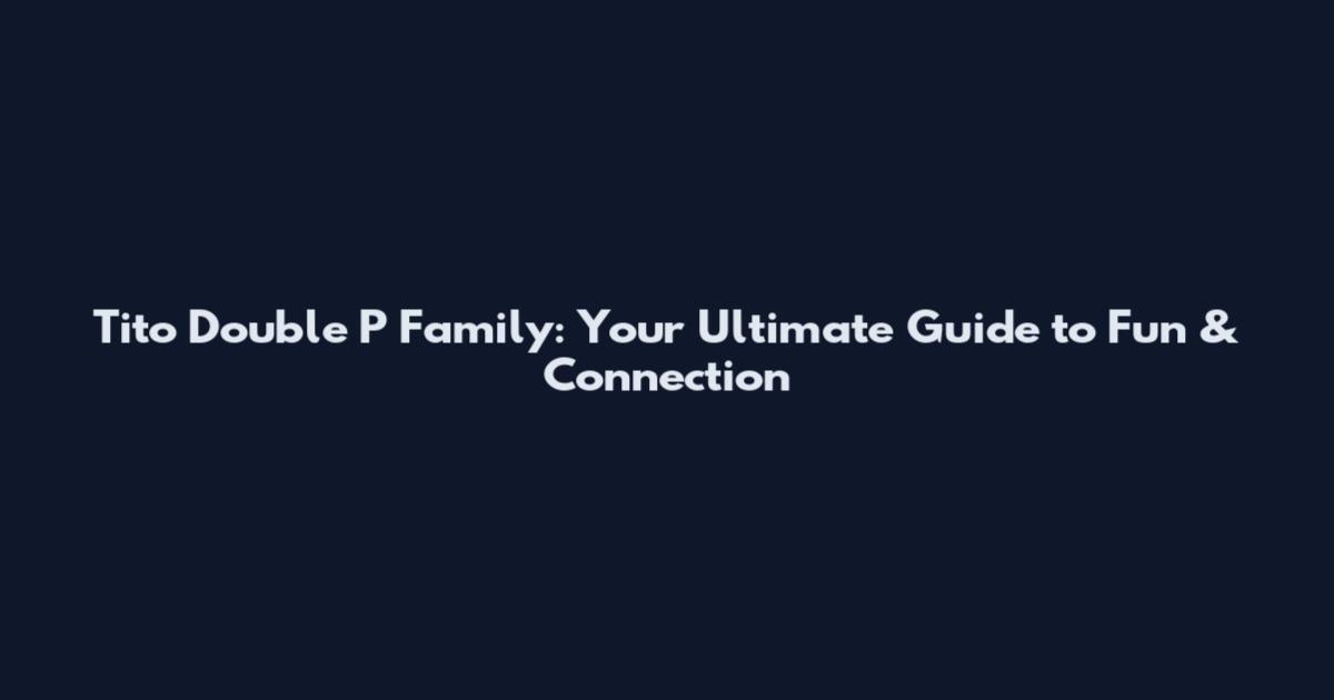 Tito Double P Family: Your Ultimate Guide to Fun & Connection