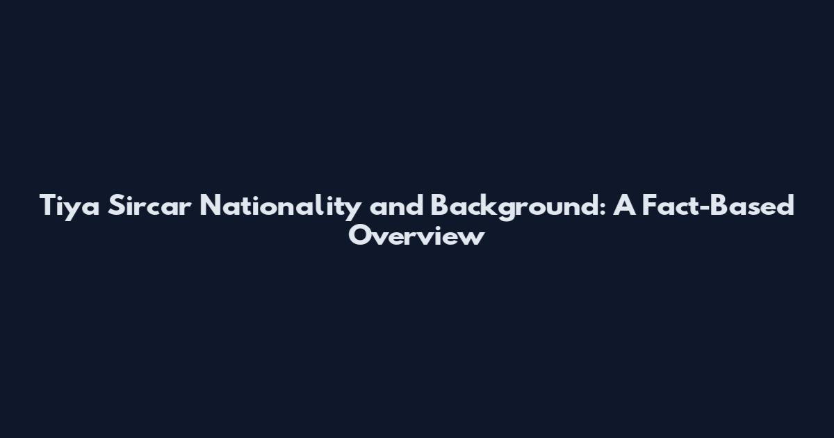 Tiya Sircar Nationality and Background: A Fact-Based Overview