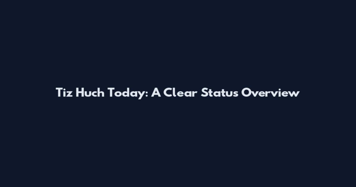 Tiz Huch Today: A Clear Status Overview