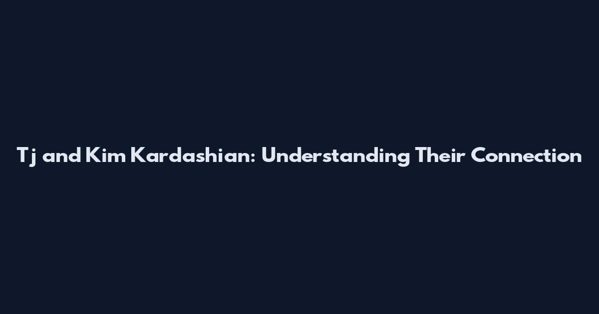 Tj and Kim Kardashian: Understanding Their Connection