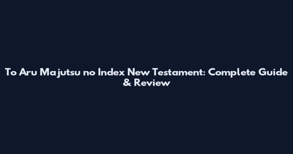 To Aru Majutsu no Index New Testament: Complete Guide & Review