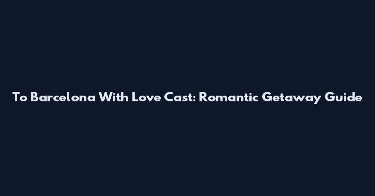 To Barcelona With Love Cast: Romantic Getaway Guide