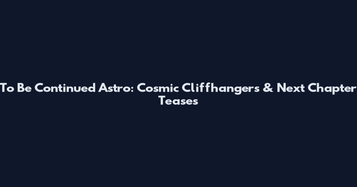 To Be Continued Astro: Cosmic Cliffhangers & Next Chapter Teases