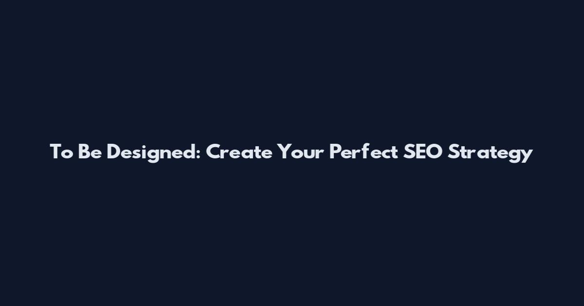 To Be Designed: Create Your Perfect SEO Strategy