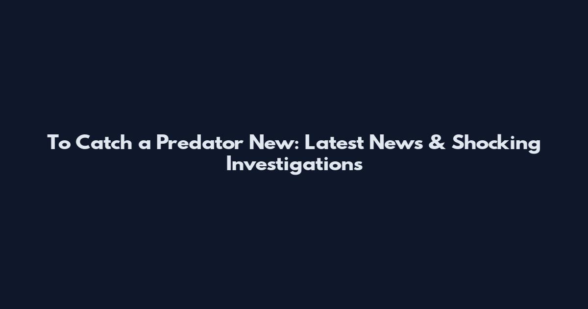 To Catch a Predator New: Latest News & Shocking Investigations