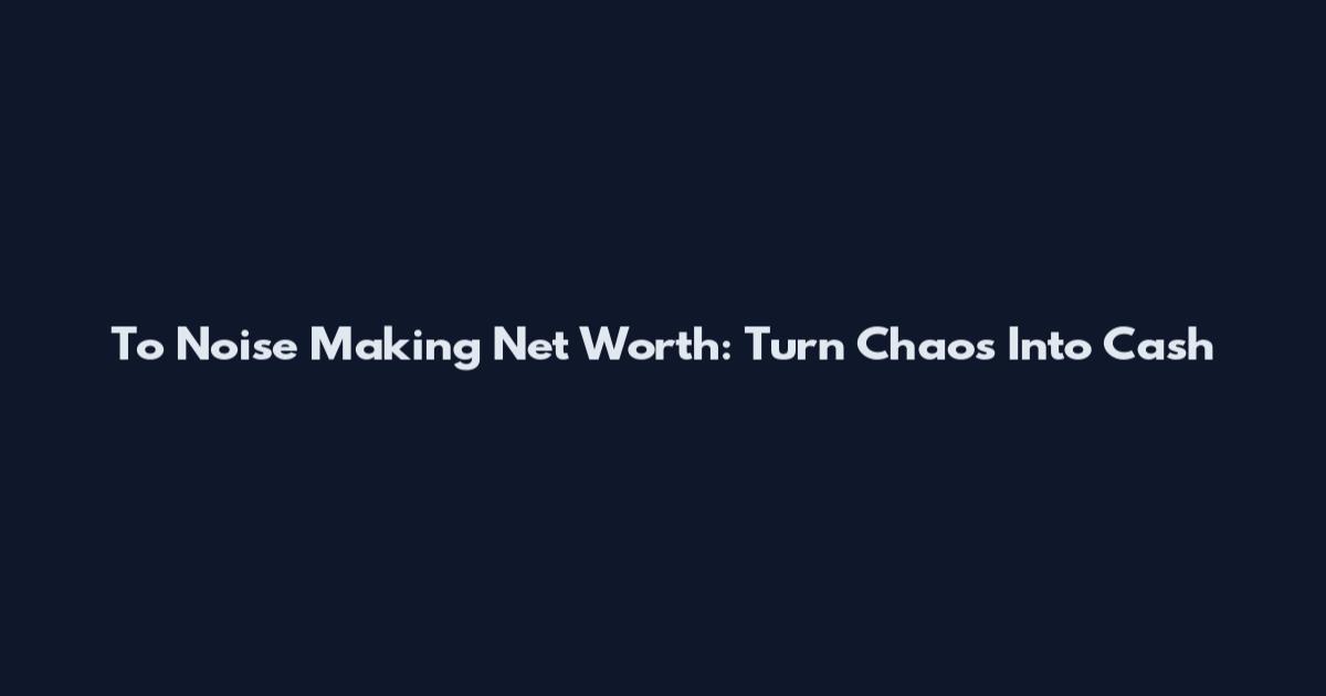 To Noise Making Net Worth: Turn Chaos Into Cash