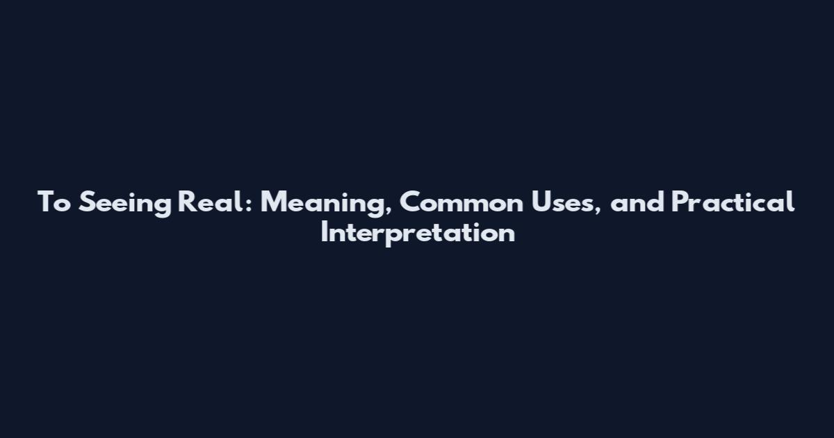 To Seeing Real: Meaning, Common Uses, and Practical Interpretation