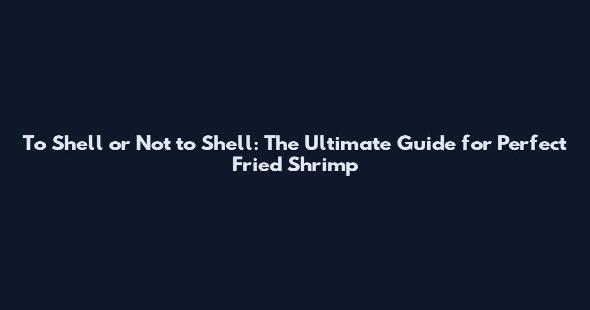 To Shell or Not to Shell: The Ultimate Guide for Perfect Fried Shrimp