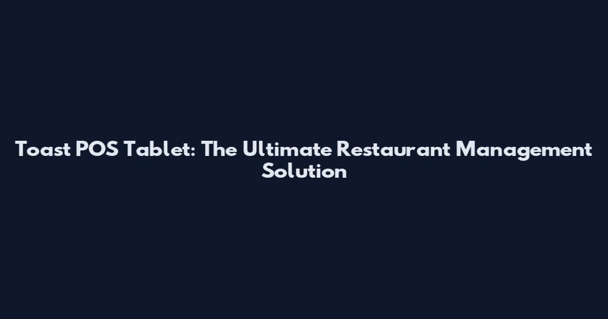 Toast POS Tablet: The Ultimate Restaurant Management Solution