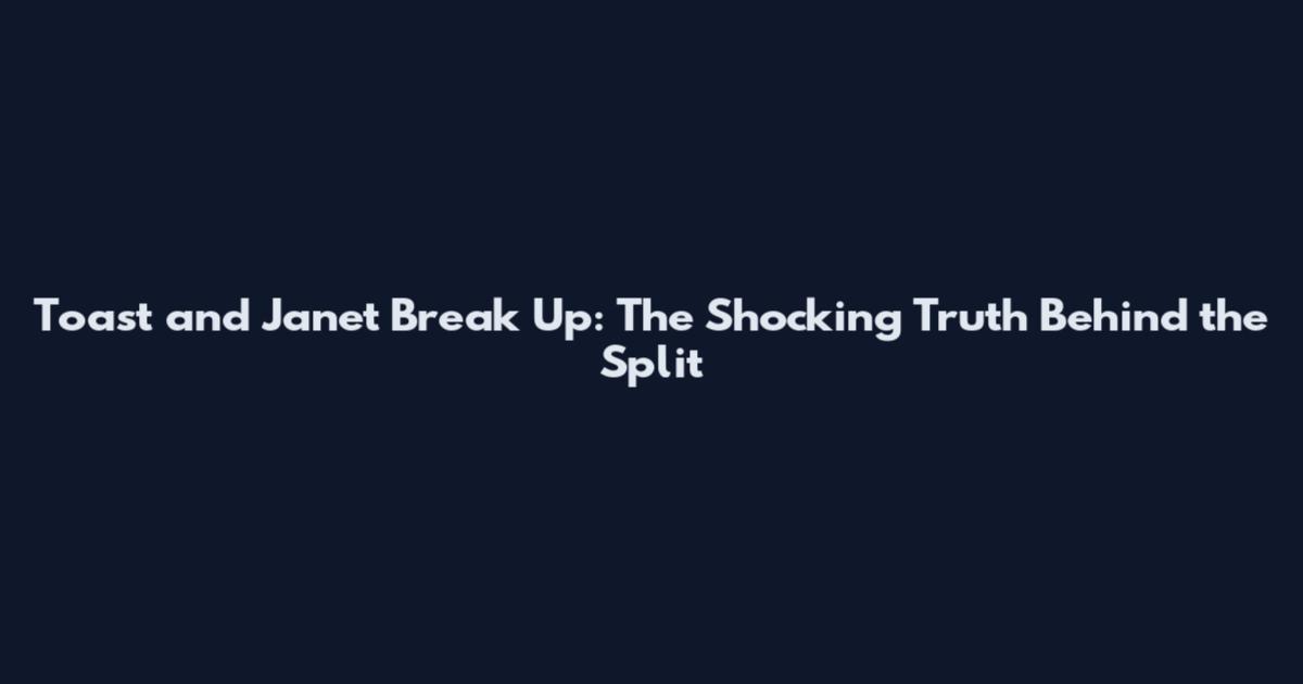 Toast and Janet Break Up: The Shocking Truth Behind the Split