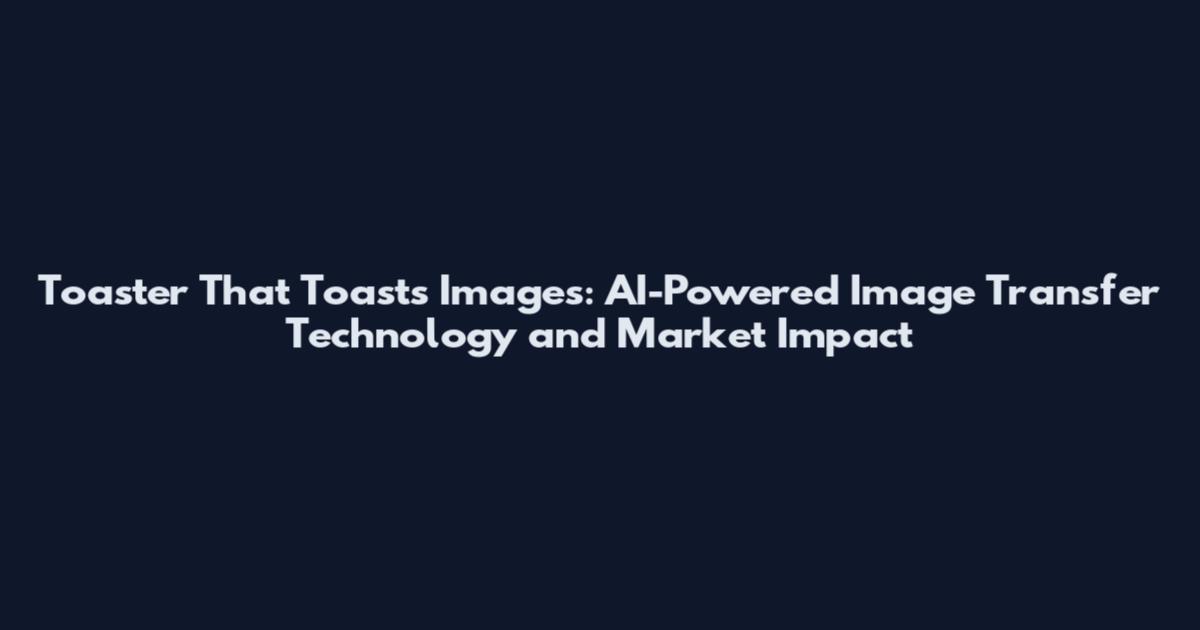 Toaster That Toasts Images: AI-Powered Image Transfer Technology and Market Impact