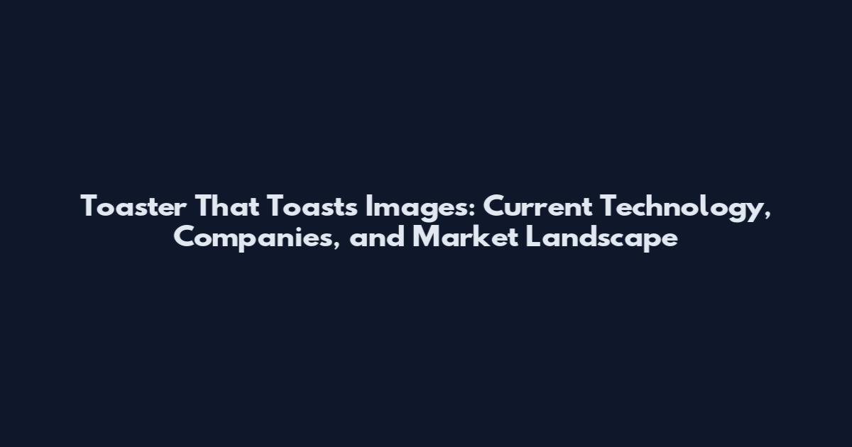 Toaster That Toasts Images: Current Technology, Companies, and Market Landscape