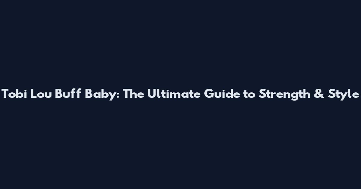 Tobi Lou Buff Baby: The Ultimate Guide to Strength & Style