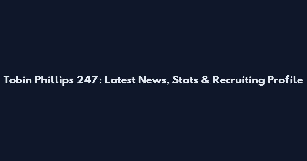 Tobin Phillips 247: Latest News, Stats & Recruiting Profile