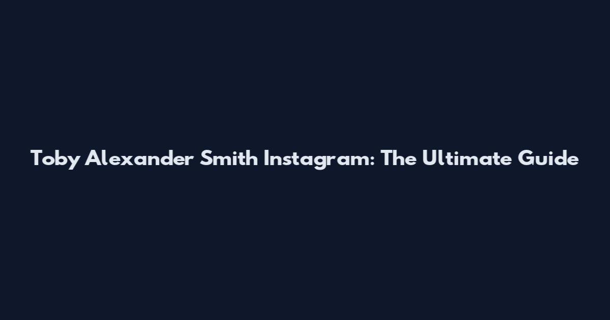 Toby Alexander Smith Instagram: The Ultimate Guide